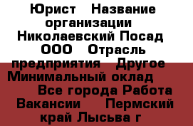 Юрист › Название организации ­ Николаевский Посад, ООО › Отрасль предприятия ­ Другое › Минимальный оклад ­ 20 000 - Все города Работа » Вакансии   . Пермский край,Лысьва г.